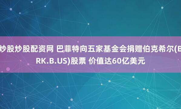 炒股炒股配资网 巴菲特向五家基金会捐赠伯克希尔(BRK.B.US)股票 价值达60亿美元