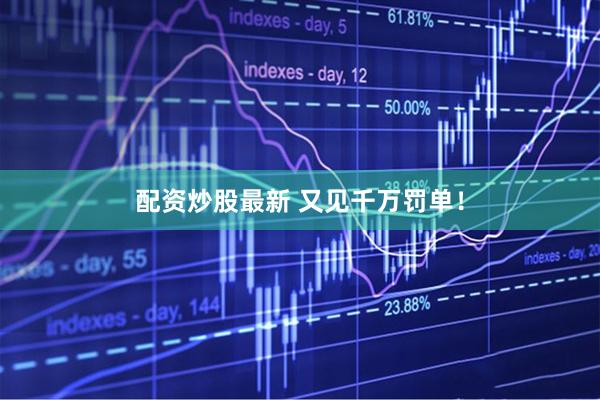 配资炒股最新 又见千万罚单！