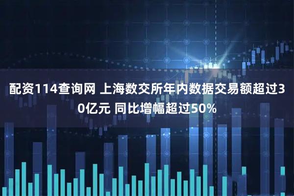 配资114查询网 上海数交所年内数据交易额超过30亿元 同比增幅超过50%