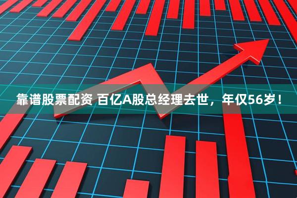 靠谱股票配资 百亿A股总经理去世，年仅56岁！