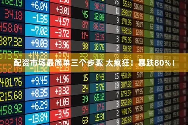 配资市场最简单三个步骤 太疯狂！暴跌80%！