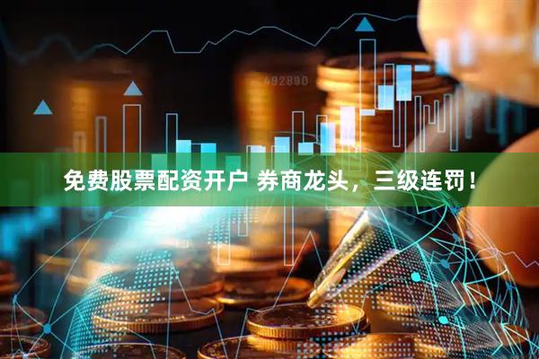 免费股票配资开户 券商龙头，三级连罚！