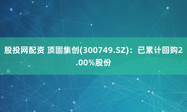 股投网配资 顶固集创(300749.SZ)：已累计回购2.00%股份