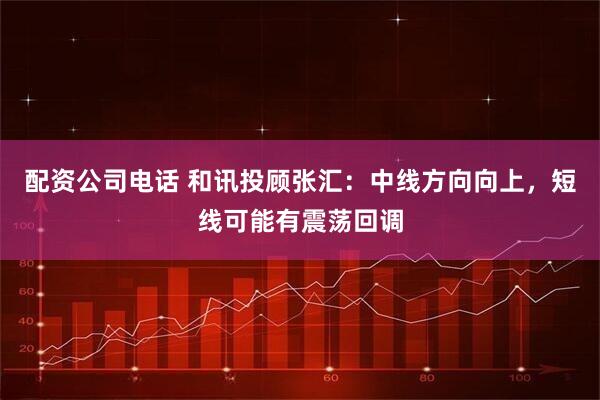 配资公司电话 和讯投顾张汇：中线方向向上，短线可能有震荡回调
