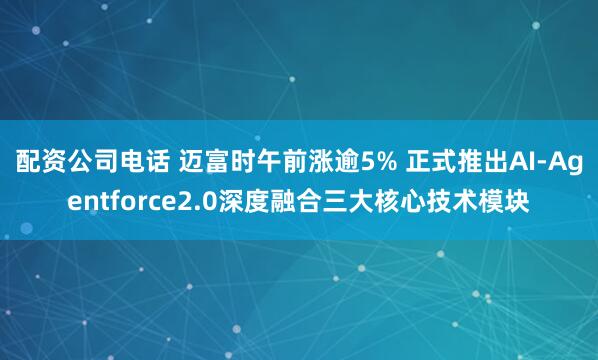 配资公司电话 迈富时午前涨逾5% 正式推出AI-Agentforce2.0深度融合三大核心技术模块