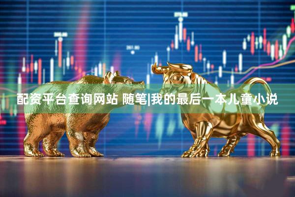 配资平台查询网站 随笔|我的最后一本儿童小说