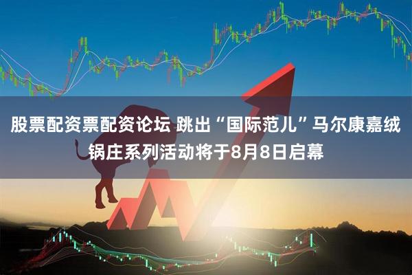 股票配资票配资论坛 跳出“国际范儿”马尔康嘉绒锅庄系列活动将于8月8日启幕