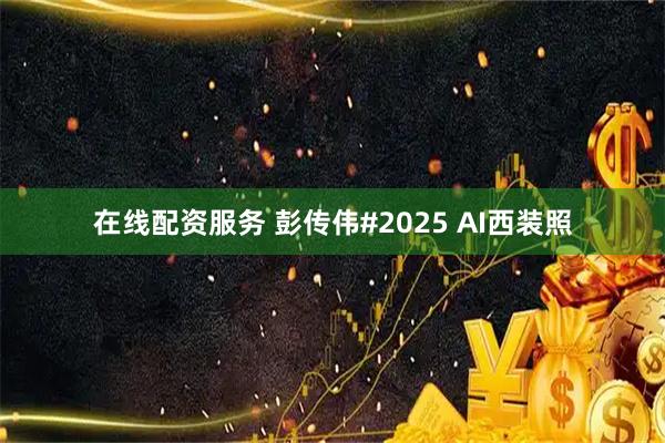 在线配资服务 彭传伟#2025 AI西装照