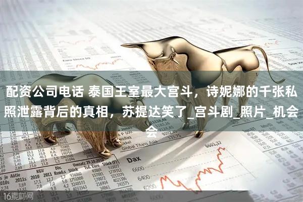 配资公司电话 泰国王室最大宫斗，诗妮娜的千张私照泄露背后的真相，苏提达笑了_宫斗剧_照片_机会