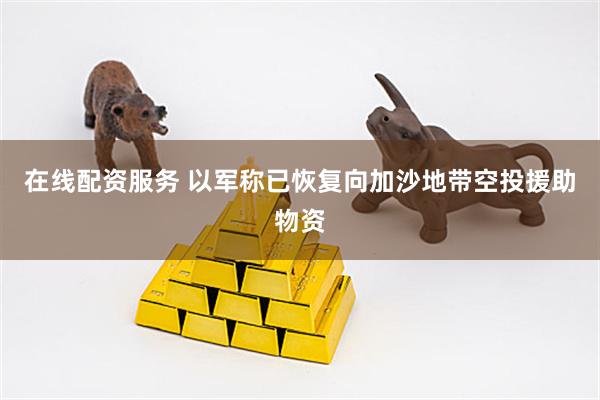 在线配资服务 以军称已恢复向加沙地带空投援助物资