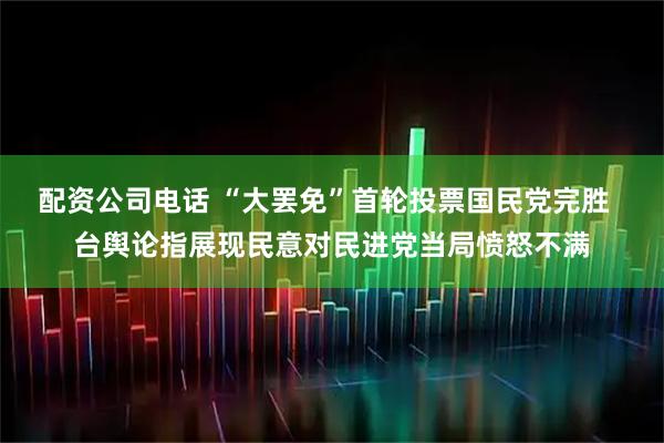 配资公司电话 “大罢免”首轮投票国民党完胜  台舆论指展现民意对民进党当局愤怒不满