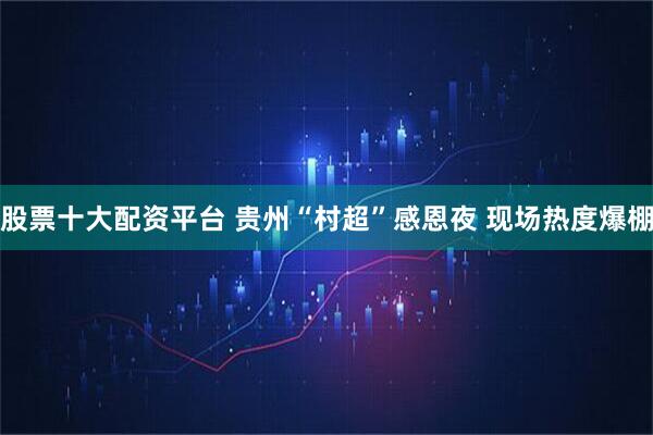 股票十大配资平台 贵州“村超”感恩夜 现场热度爆棚