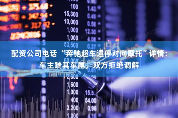 配资公司电话 “奔驰超车逼停对向摩托”详情：车主踹其车尾，双方拒绝调解