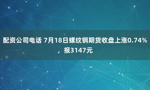 配资公司电话 7月18日螺纹钢期货收盘上涨0.74%，报3147元