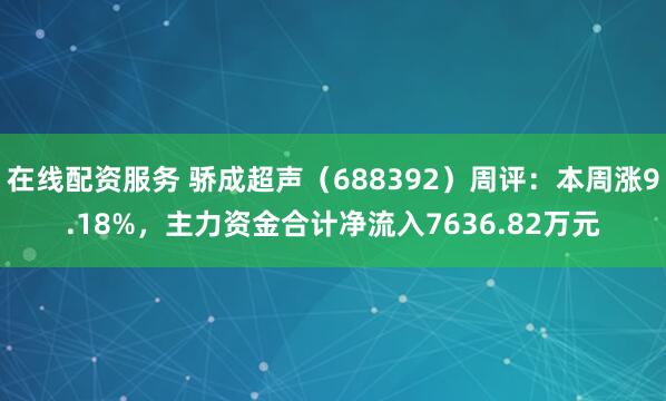 在线配资服务 骄成超声（688392）周评：本周涨9.18%，主力资金合计净流入7636.82万元