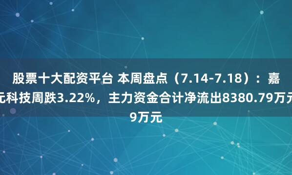 股票十大配资平台 本周盘点（7.14-7.18）：嘉元科技周跌3.22%，主力资金合计净流出8380.79万元