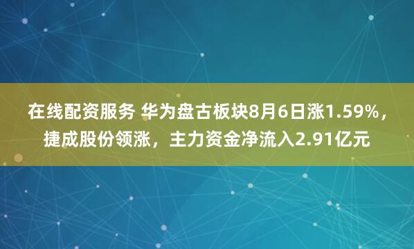 在线配资服务 华为盘古板块8月6日涨1.59%,捷成股份领涨,主力资金净流入2.91亿元