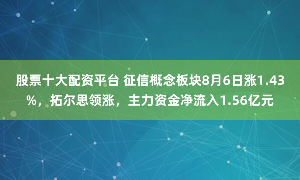 股票十大配资平台 征信概念板块8月6日涨1.43%,拓尔思领涨,主力资金净流入1.56亿元
