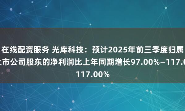 在线配资服务 光库科技：预计2025年前三季度归属于上市公司股东的净利润比上年同期增长97.00%—117.00%