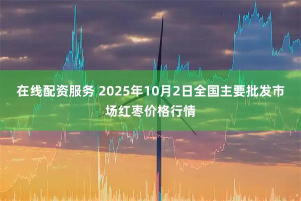 在线配资服务 2025年10月2日全国主要批发市场红枣价格行情