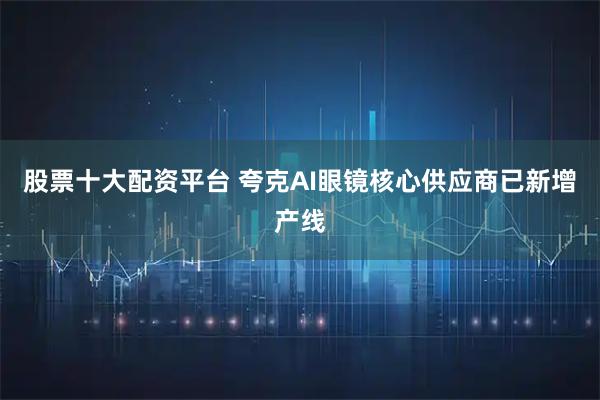 股票十大配资平台 夸克AI眼镜核心供应商已新增产线