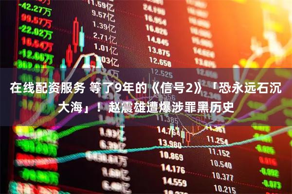 在线配资服务 等了9年的《信号2》「恐永远石沉大海」！　赵震雄遭爆涉罪黑历史