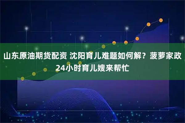 山东原油期货配资 沈阳育儿难题如何解？菠萝家政24小时育儿嫂来帮忙