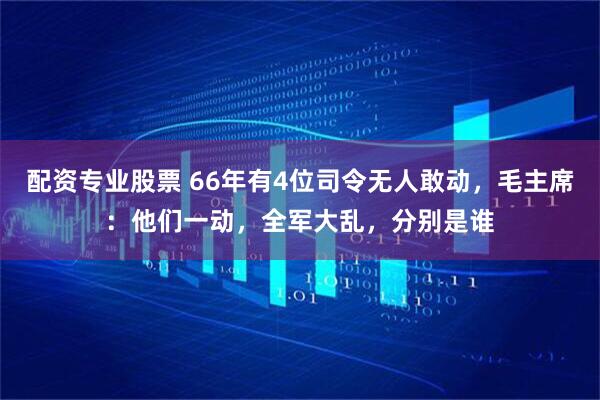 配资专业股票 66年有4位司令无人敢动，毛主席：他们一动，全军大乱，分别是谁