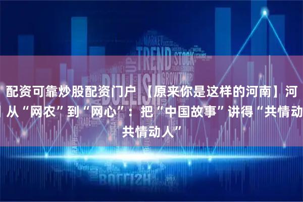 配资可靠炒股配资门户 【原来你是这样的河南】河声丨从“网农”到“网心”:把“中国故事”讲得“共情动人”