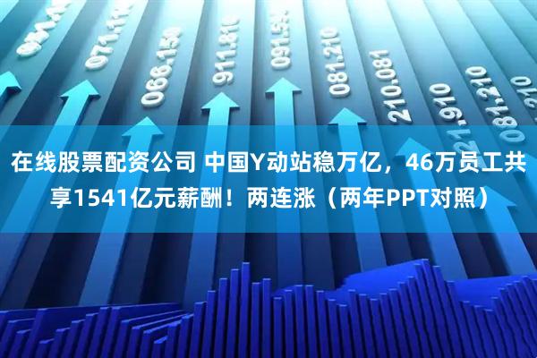 在线股票配资公司 中国Y动站稳万亿，46万员工共享1541亿元薪酬！两连涨（两年PPT对照）