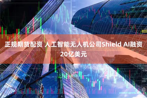 正规期货配资 人工智能无人机公司Shield AI融资20亿美元