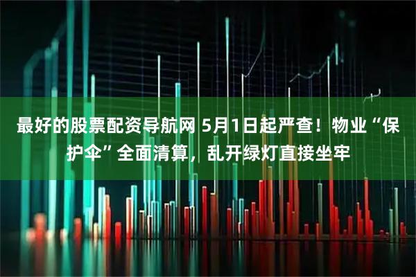 最好的股票配资导航网 5月1日起严查！物业“保护伞”全面清算，乱开绿灯直接坐牢