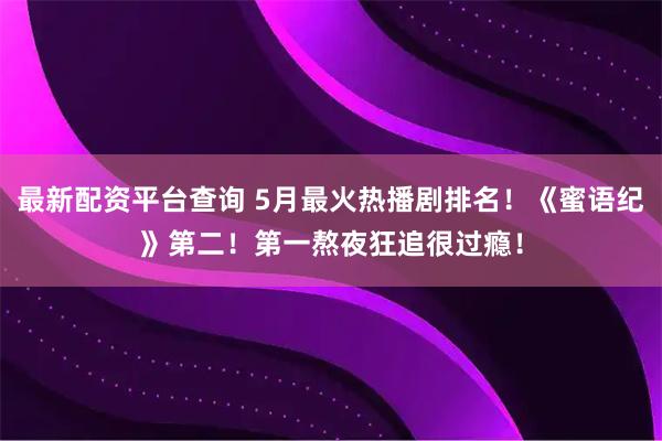最新配资平台查询 5月最火热播剧排名！《蜜语纪》第二！第一熬夜狂追很过瘾！