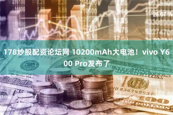 178炒股配资论坛网 10200mAh大电池！vivo Y600 Pro发布了