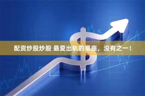 配资炒股炒股 最爱出轨的星座，没有之一！