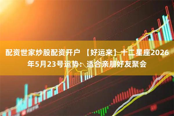 配资世家炒股配资开户 【好运来】十二星座2026年5月23号运势：适合亲朋好友聚会