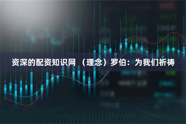 资深的配资知识网 （理念）罗伯：为我们祈祷
