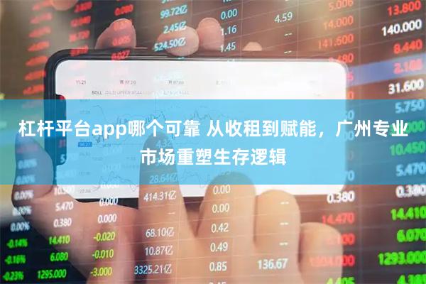 杠杆平台app哪个可靠 从收租到赋能，广州专业市场重塑生存逻辑
