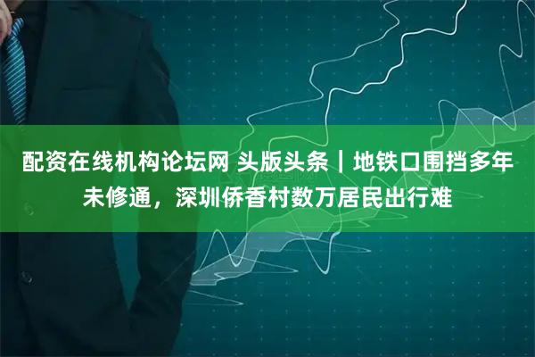 配资在线机构论坛网 头版头条｜地铁口围挡多年未修通，深圳侨香村数万居民出行难
