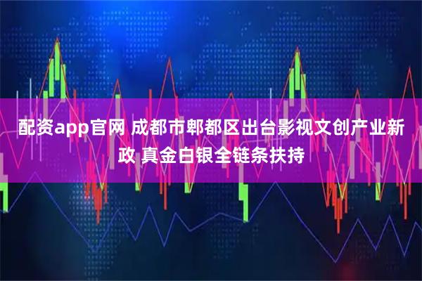 配资app官网 成都市郫都区出台影视文创产业新政 真金白银全链条扶持