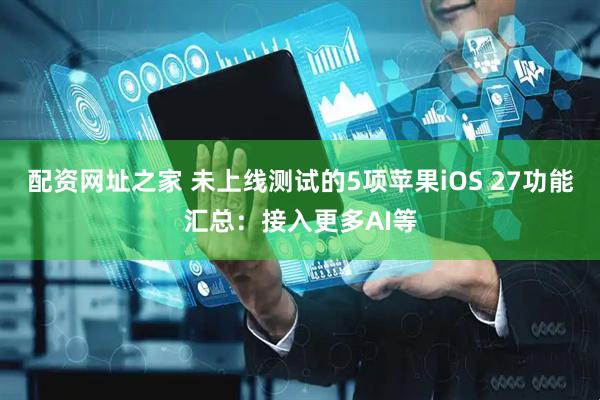 配资网址之家 未上线测试的5项苹果iOS 27功能汇总:接入更多AI等