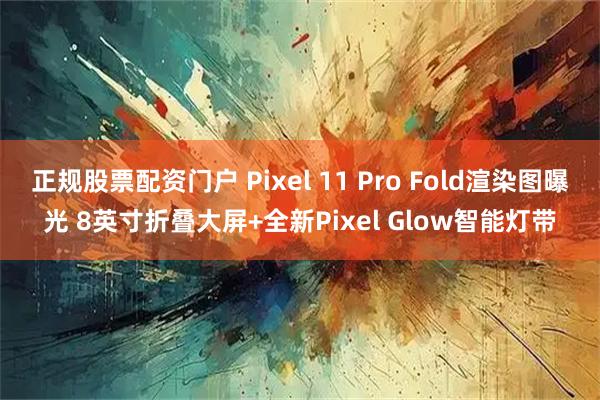 正规股票配资门户 Pixel 11 Pro Fold渲染图曝光 8英寸折叠大屏+全新Pixel Glow智能灯带